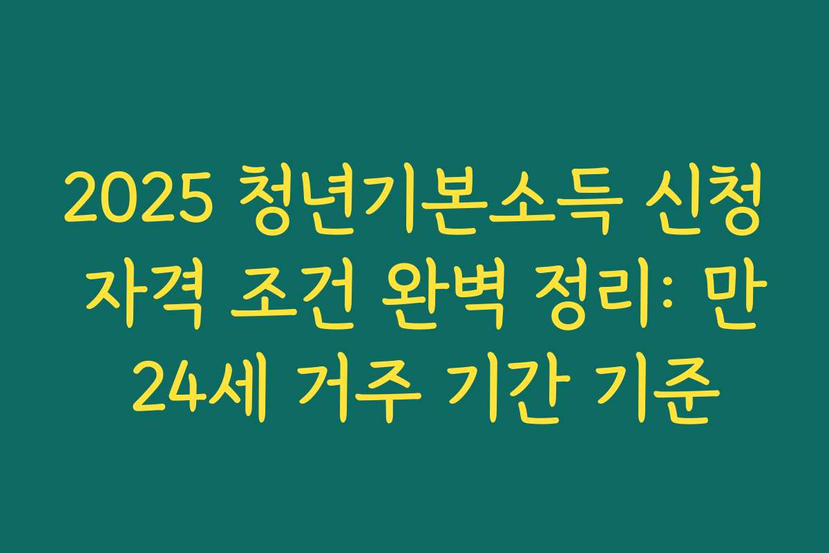 2025 청년기본소득 신청 자격 조건 완벽 정리: 만 24세 거주 기간 기준