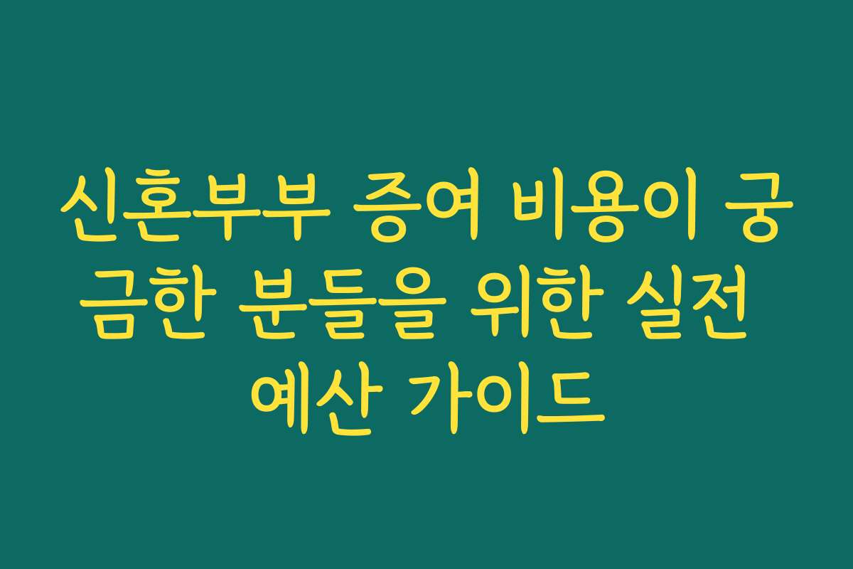 신혼부부 증여 비용이 궁금한 분들을 위한 실전 예산 가이드