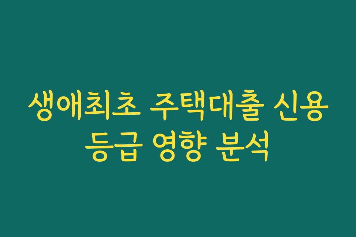 생애최초 주택대출 신용등급 영향 분석
