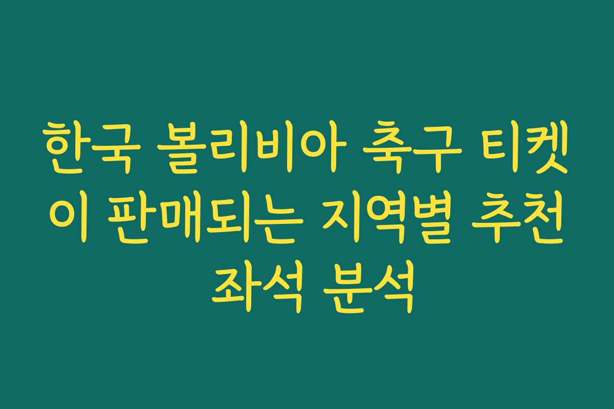 한국 볼리비아 축구 티켓이 판매되는 지역별 추천 좌석 분석
