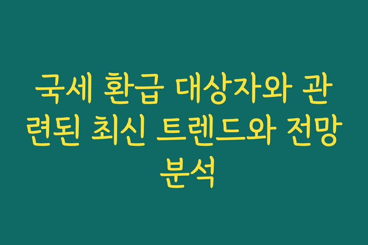 국세 환급 대상자와 관련된 최신 트렌드와 전망 분석