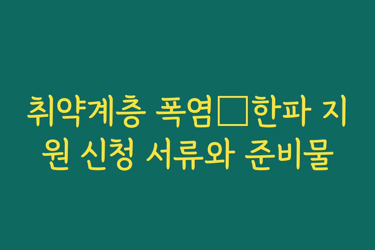 취약계층 폭염・한파 지원 신청 서류와 준비물 취약계층 폭염・한파 지원 신청 서류와 준비물