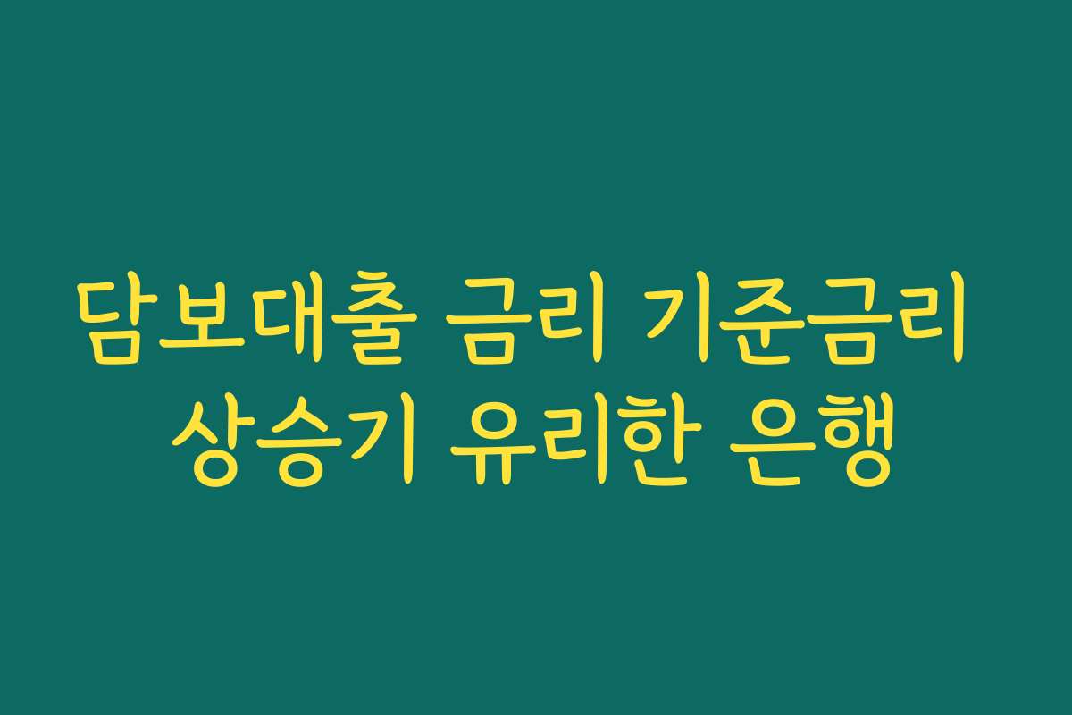 담보대출 금리 기준금리 상승기 유리한 은행