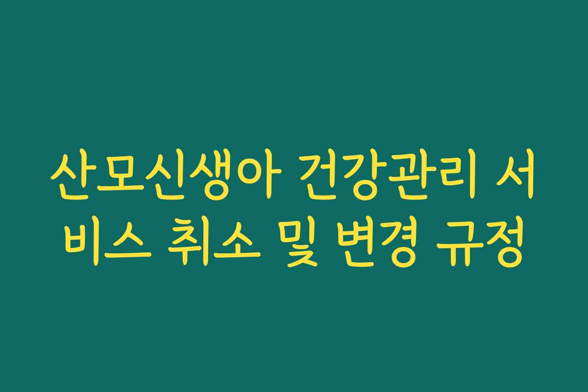 산모신생아 건강관리 서비스 취소 및 변경 규정 산모신생아 건강관리 서비스 취소 및 변경 규정