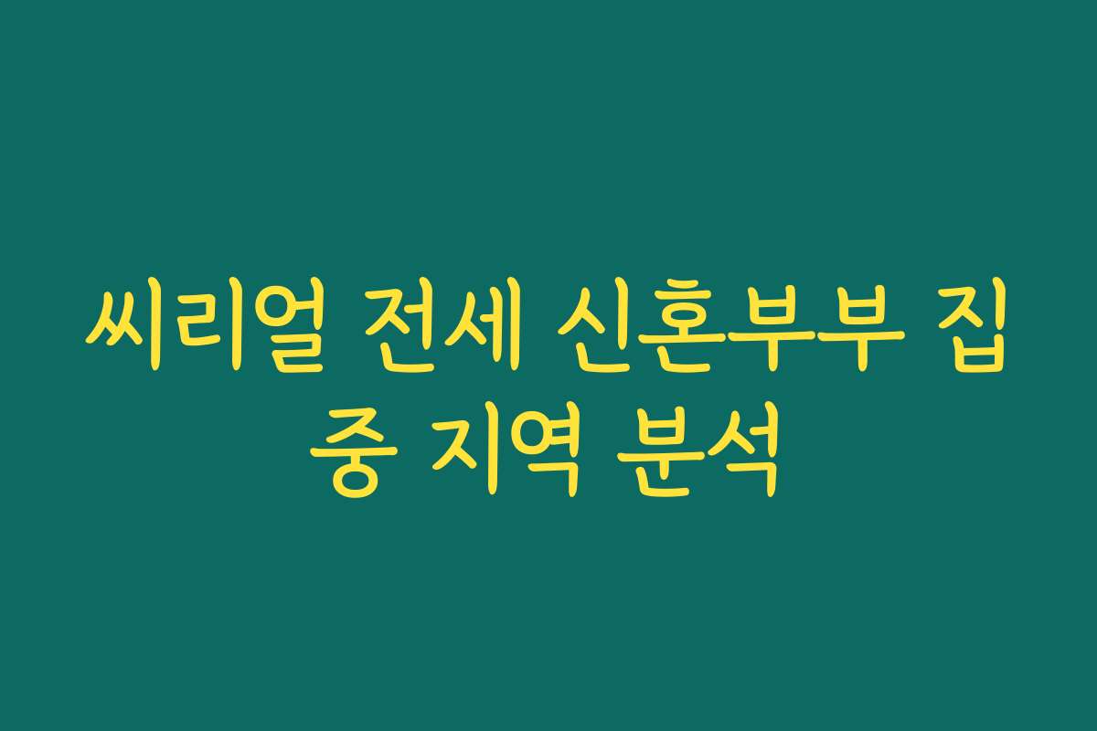 씨리얼 전세 신혼부부 집중 지역 분석