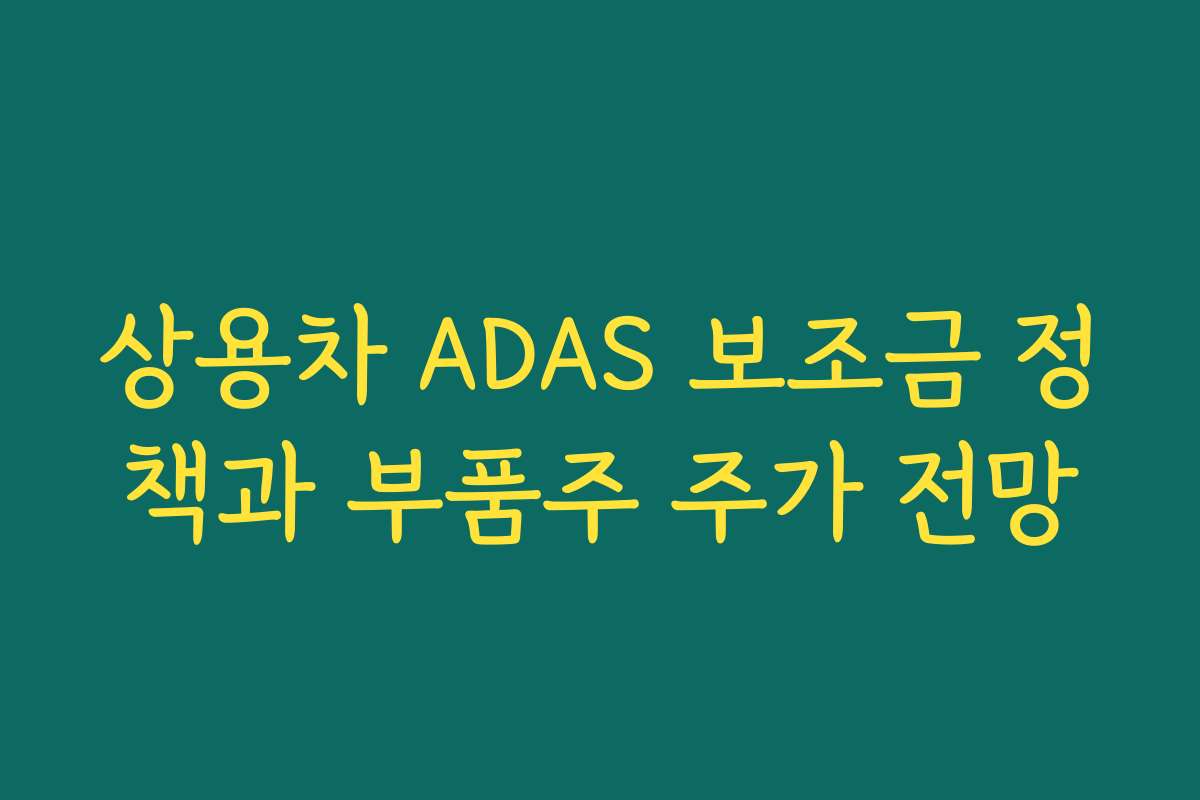상용차 ADAS 보조금 정책과 부품주 주가 전망 상용차 ADAS 보조금 정책과 부품주 주가 전망