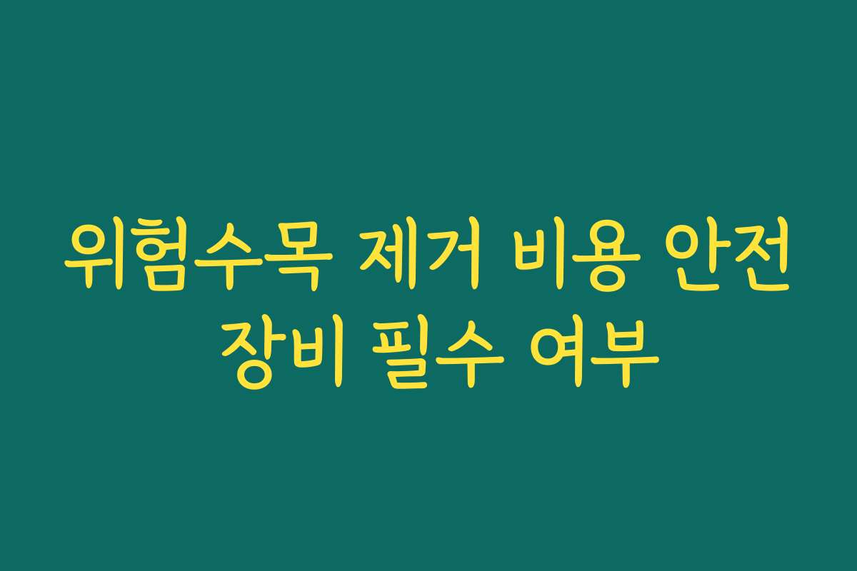 위험수목 제거 비용 안전 장비 필수 여부