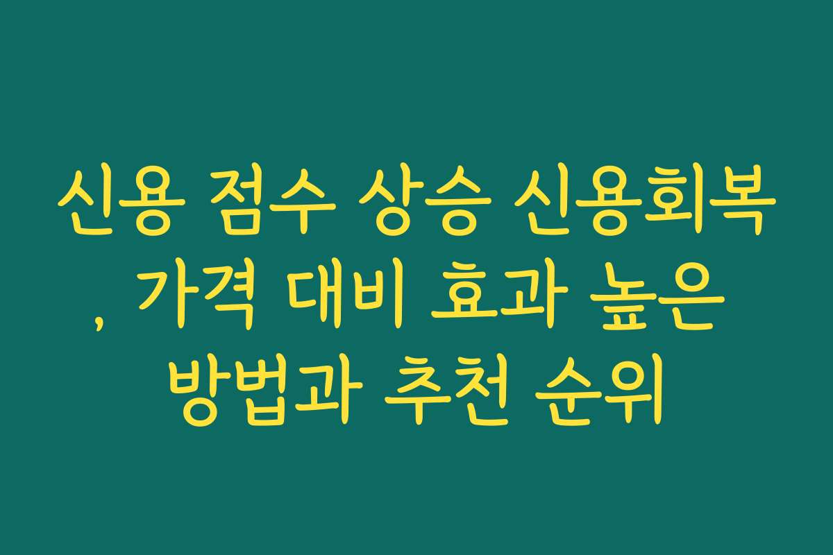 신용 점수 상승 신용회복, 가격 대비 효과 높은 방법과 추천 순위