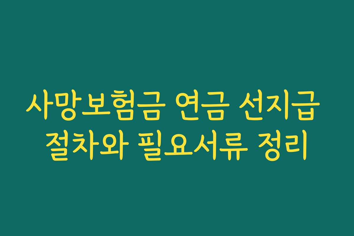 사망보험금 연금 선지급 절차와 필요서류 정리 사망보험금 연금 선지급 절차와 필요서류 정리