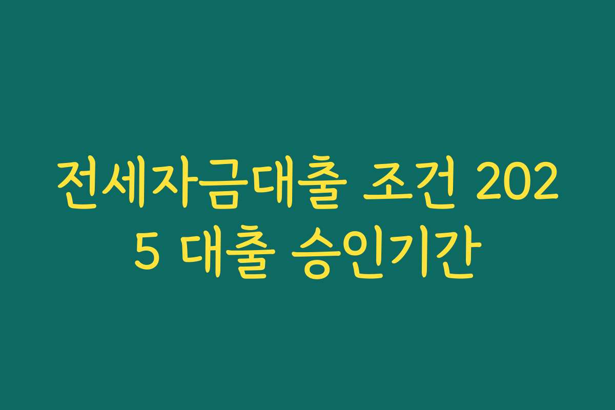 전세자금대출 조건 2025 대출 승인기간 전세자금대출 조건 2025 대출 승인기간