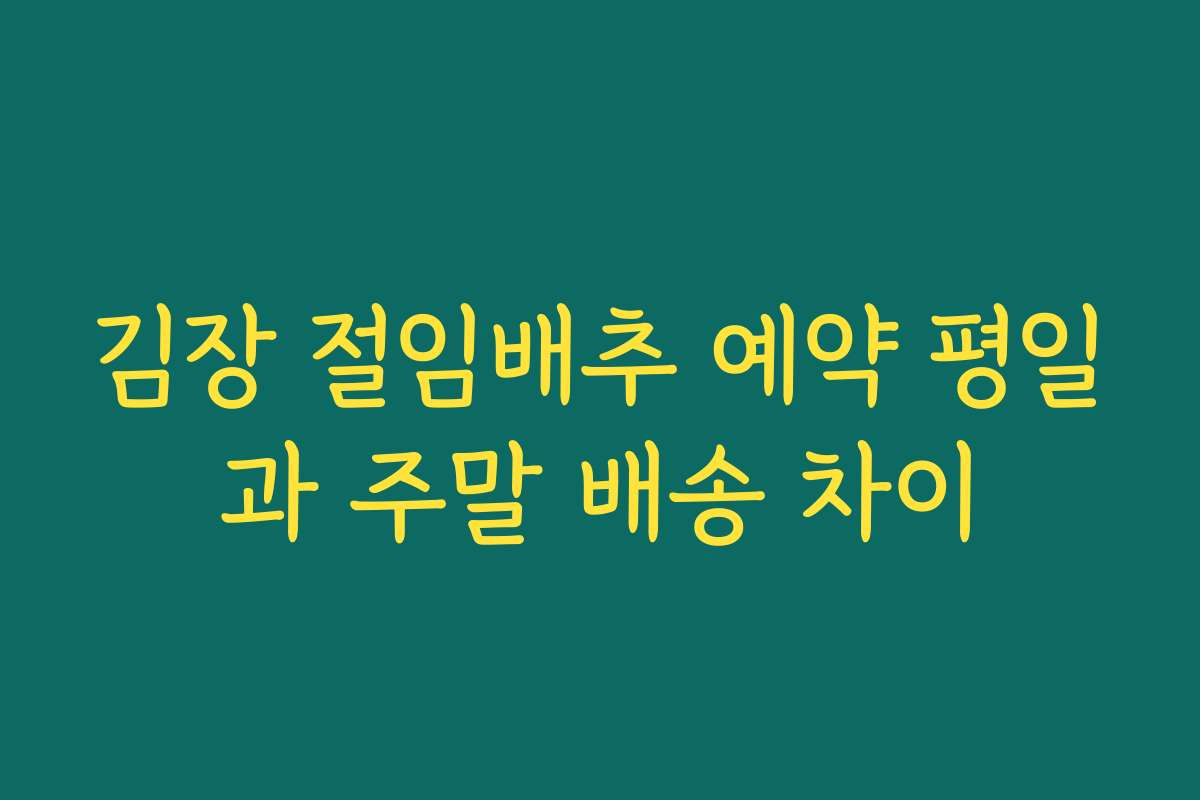 김장 절임배추 예약 평일과 주말 배송 차이 김장 절임배추 예약 평일과 주말 배송 차이