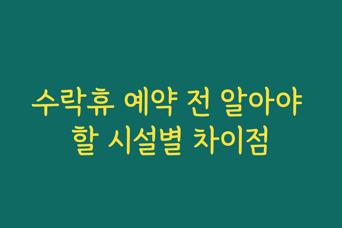 수락휴 예약 전 알아야 할 시설별 차이점