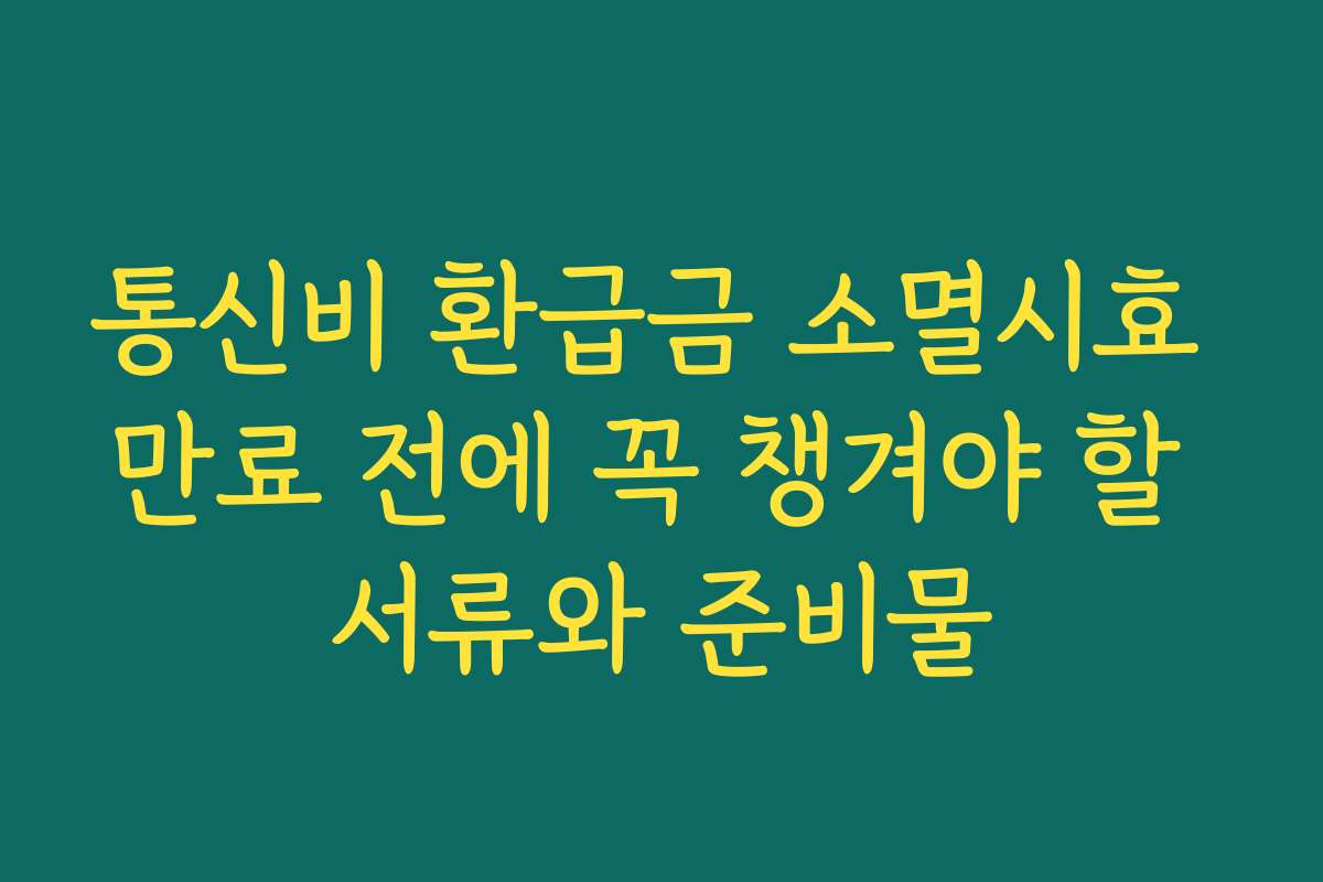 통신비 환급금 소멸시효 만료 전에 꼭 챙겨야 할 서류와 준비물