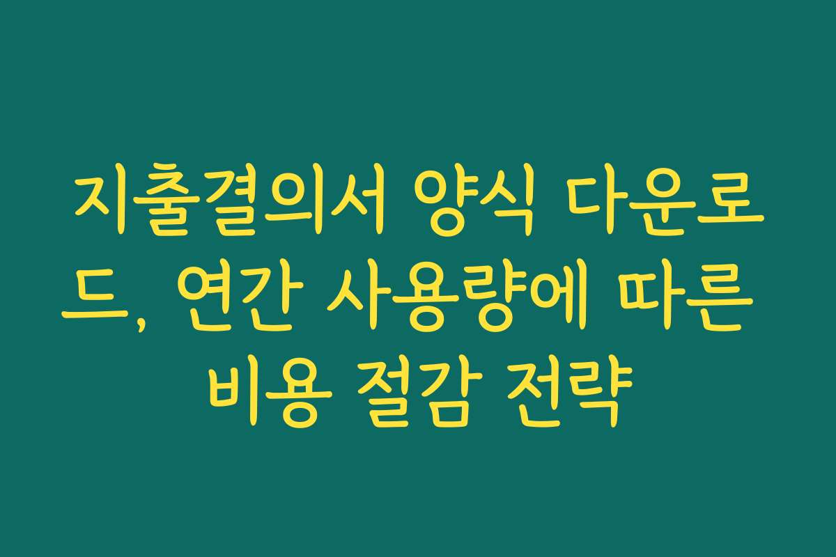 지출결의서 양식 다운로드, 연간 사용량에 따른 비용 절감 전략 지출결의서 양식 다운로드, 연간 사용량에 따른 비용 절감 전략