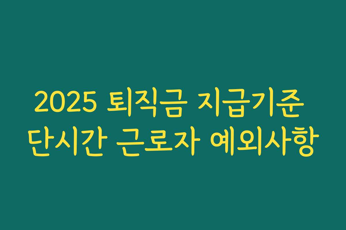 2025 퇴직금 지급기준 단시간 근로자 예외사항 2025 퇴직금 지급기준 단시간 근로자 예외사항