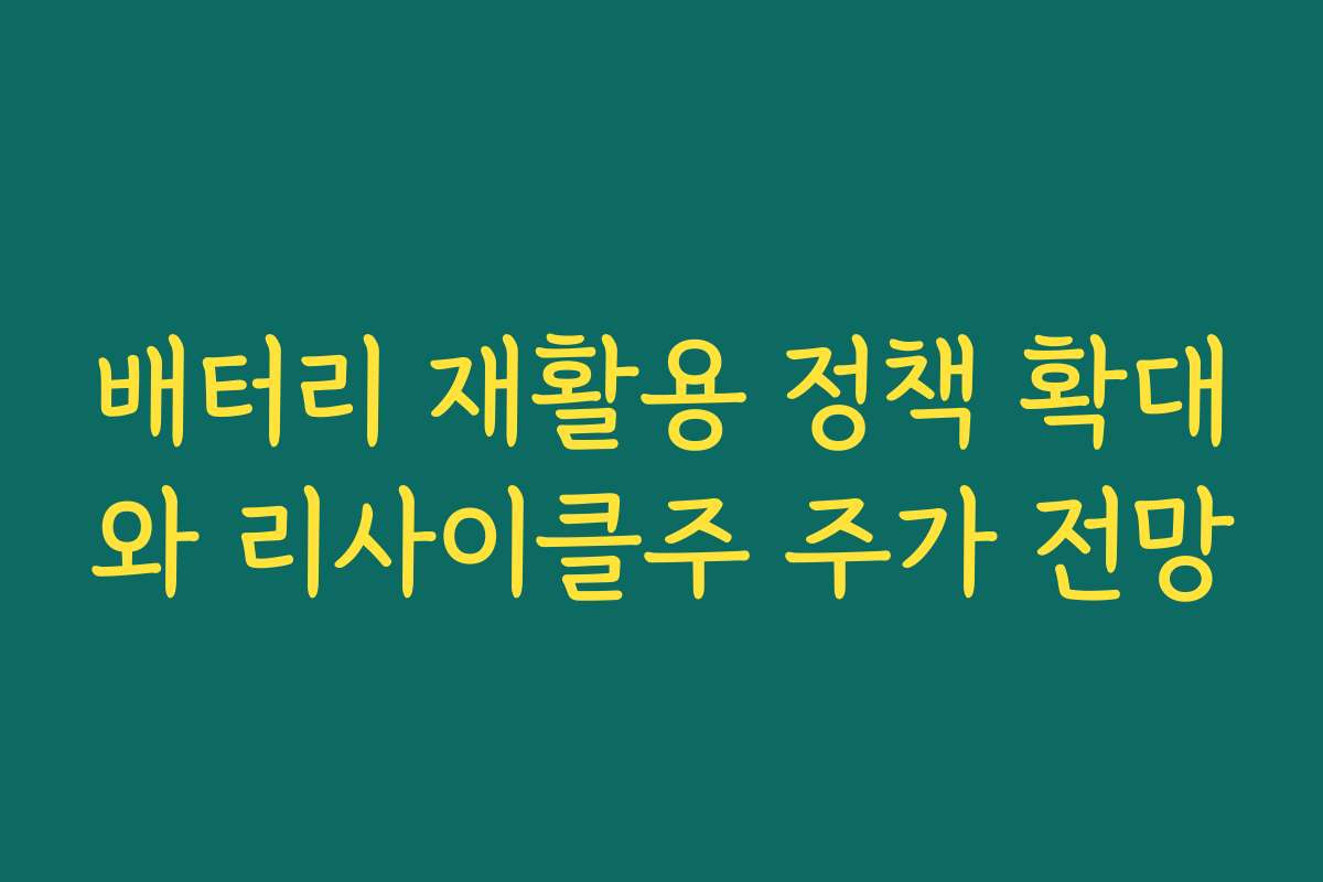 배터리 재활용 정책 확대와 리사이클주 주가 전망 배터리 재활용 정책 확대와 리사이클주 주가 전망