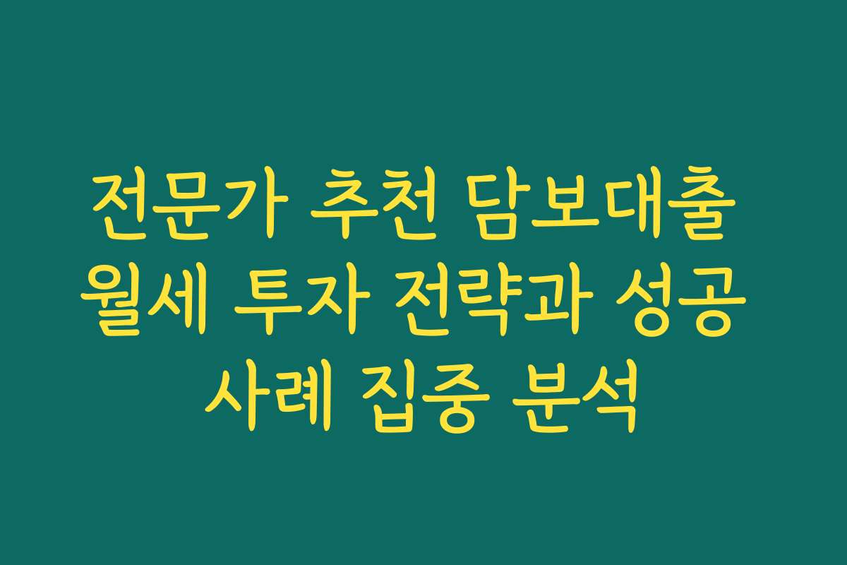 전문가 추천 담보대출 월세 투자 전략과 성공 사례 집중 분석