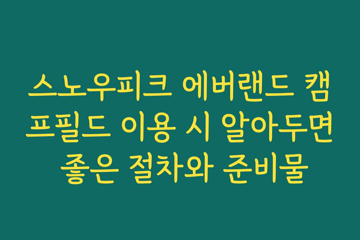 스노우피크 에버랜드 캠프필드 이용 시 알아두면 좋은 절차와 준비물