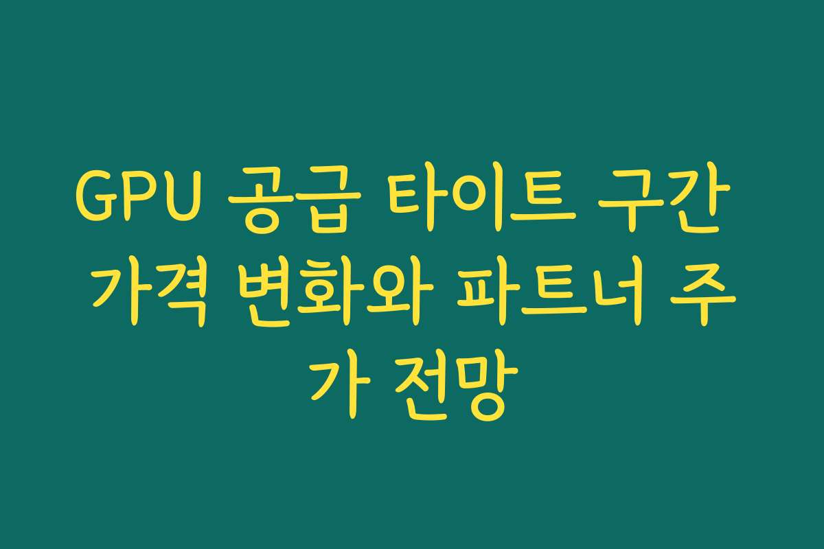 GPU 공급 타이트 구간 가격 변화와 파트너 주가 전망 GPU 공급 타이트 구간 가격 변화와 파트너 주가 전망