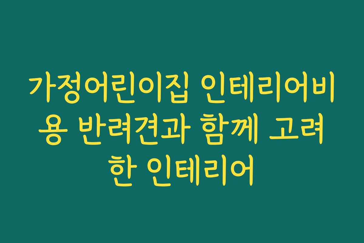 가정어린이집 인테리어비용 반려견과 함께 고려한 인테리어