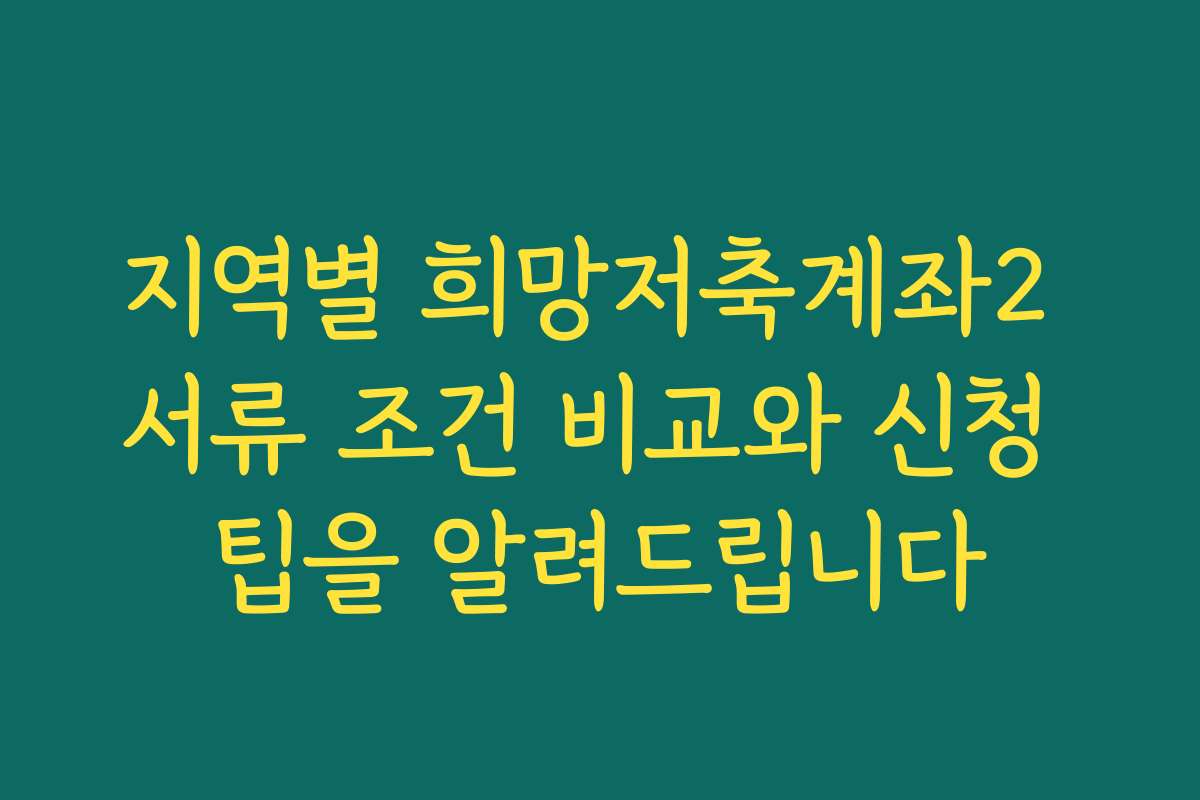 지역별 희망저축계좌2 서류 조건 비교와 신청 팁을 알려드립니다