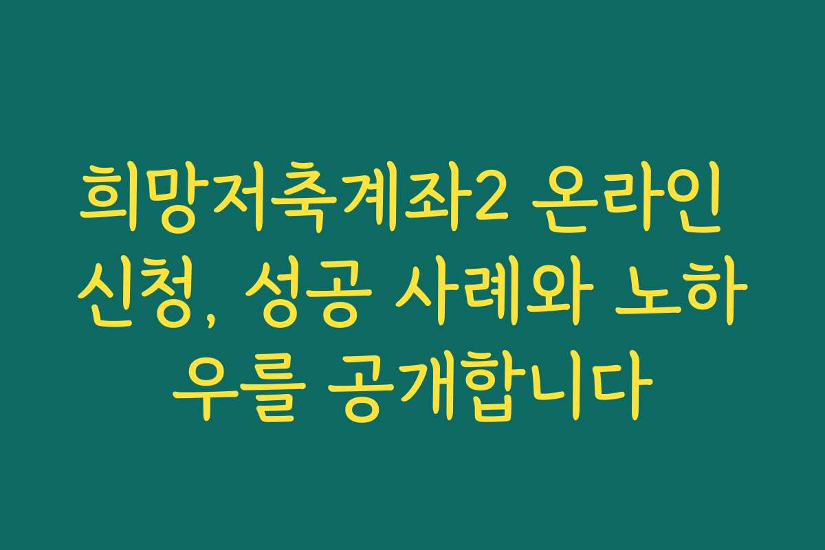 희망저축계좌2 온라인 신청, 성공 사례와 노하우를 공개합니다