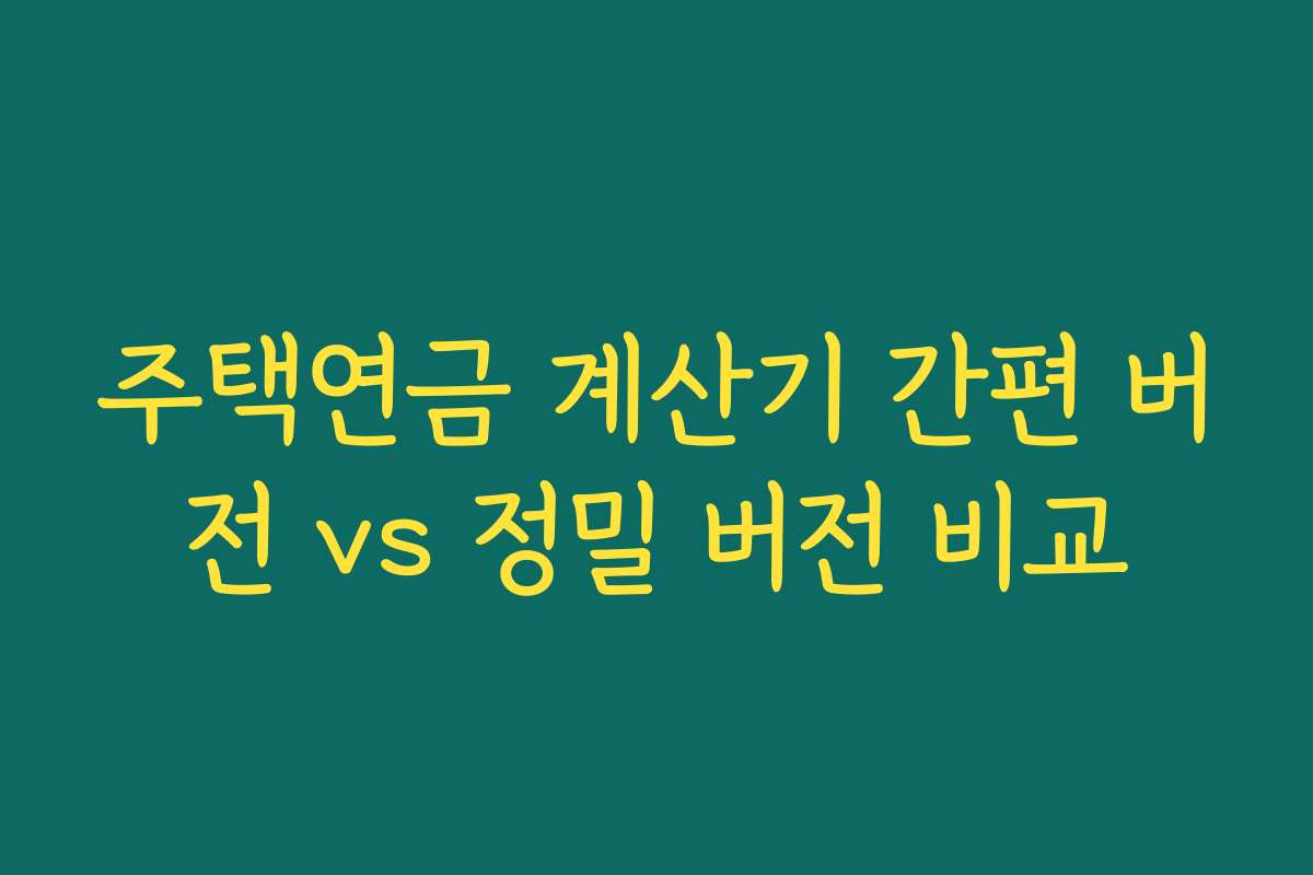주택연금 계산기 간편 버전 vs 정밀 버전 비교