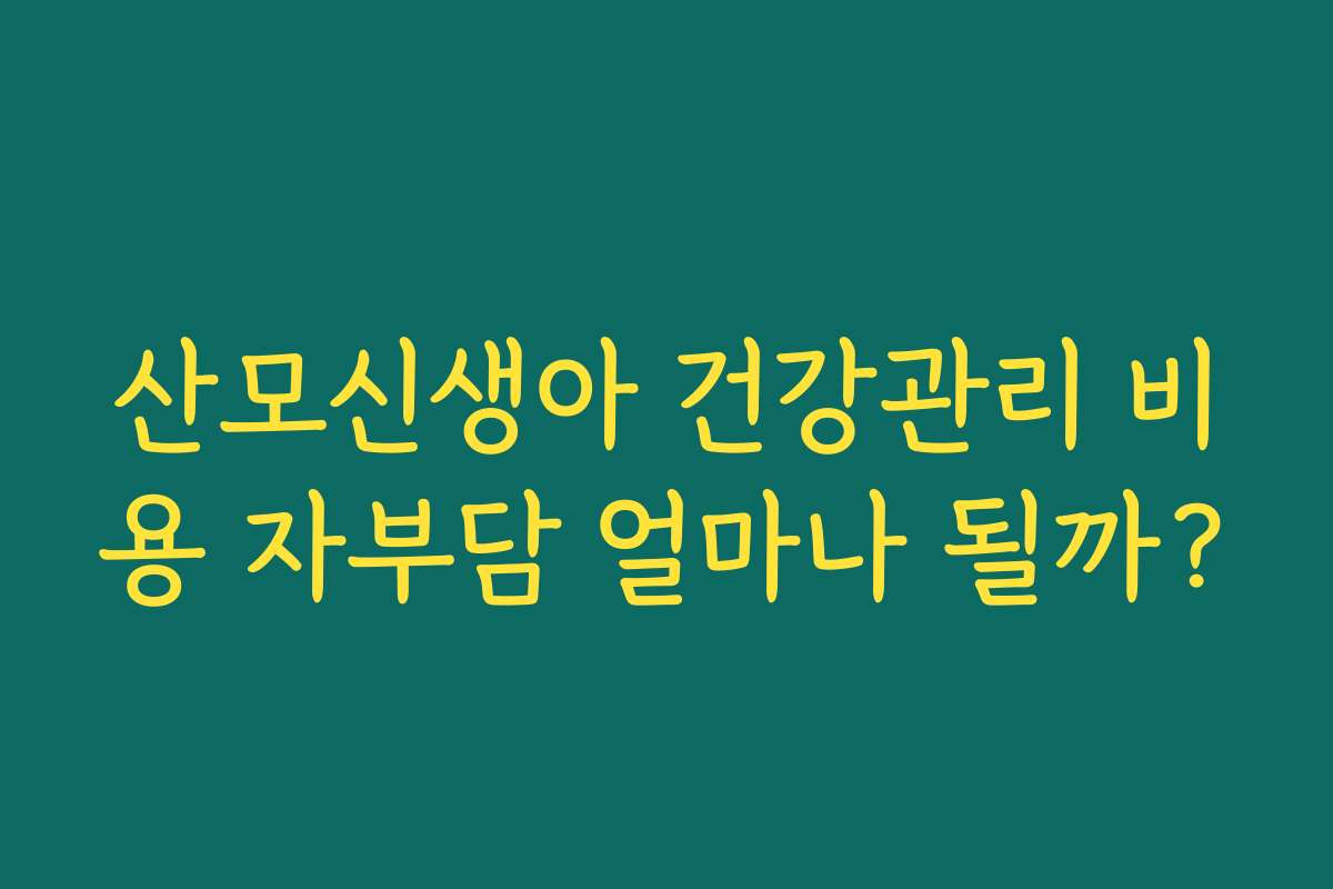 산모신생아 건강관리 비용 자부담 얼마나 될까? 산모신생아 건강관리 비용 자부담 얼마나 될까?