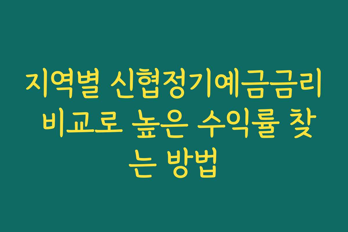 지역별 신협정기예금금리 비교로 높은 수익률 찾는 방법