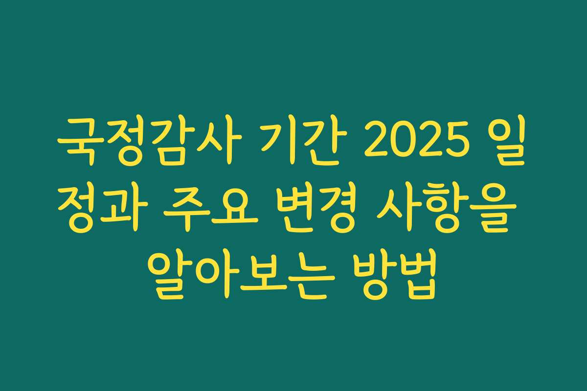 국정감사 기간 2025 일정과 주요 변경 사항을 알아보는 방법