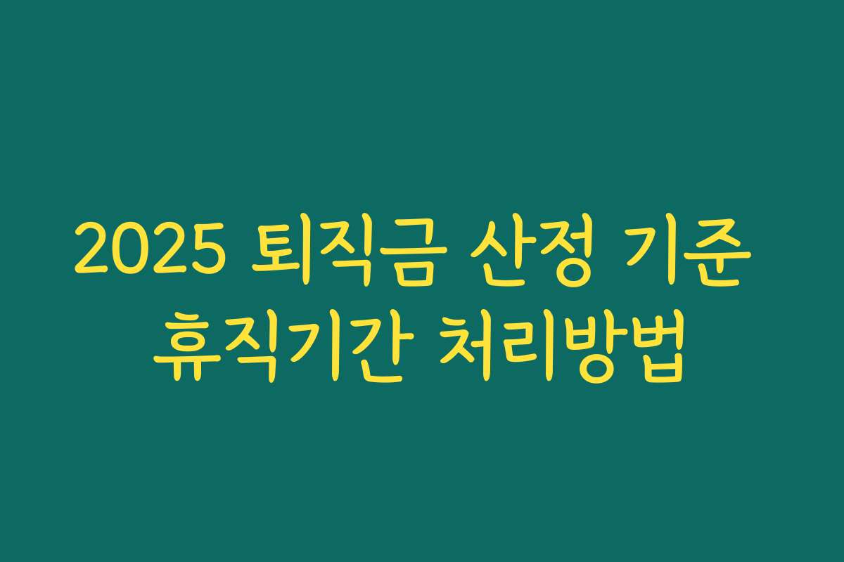 2025 퇴직금 산정 기준 휴직기간 처리방법 2025 퇴직금 산정 기준 휴직기간 처리방법
