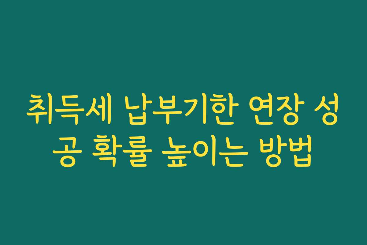 취득세 납부기한 연장 성공 확률 높이는 방법