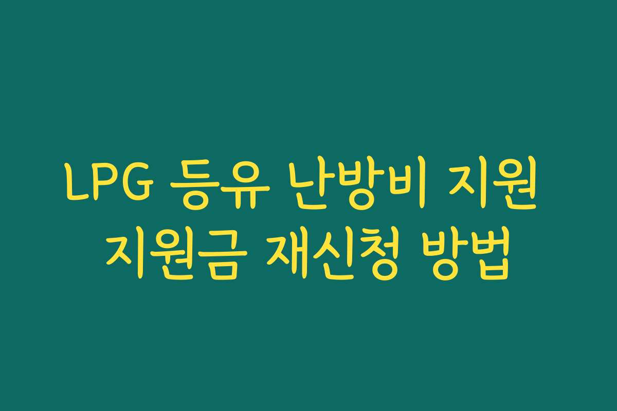 LPG 등유 난방비 지원 지원금 재신청 방법 LPG 등유 난방비 지원 지원금 재신청 방법