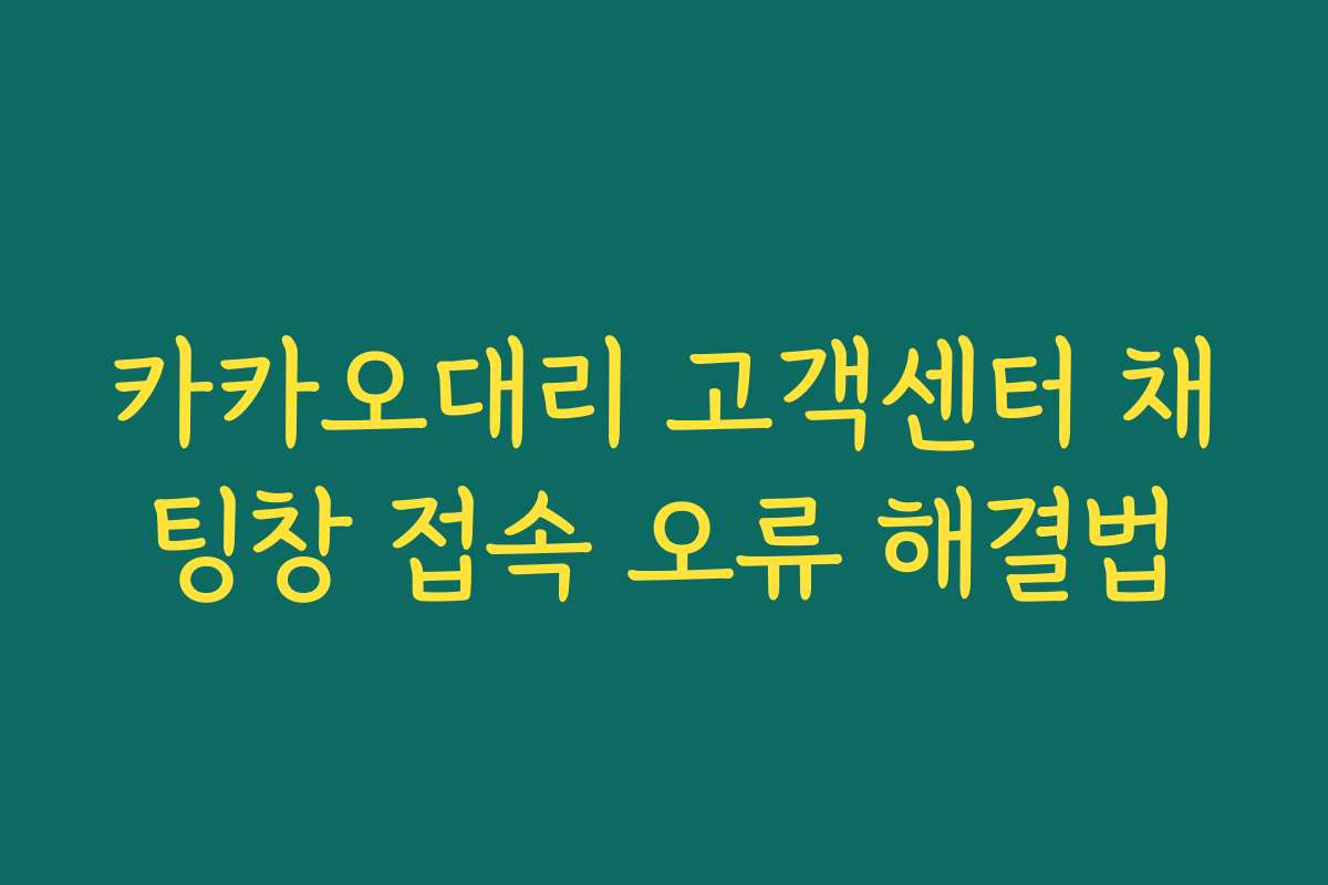 카카오대리 고객센터 채팅창 접속 오류 해결법 카카오대리 고객센터 채팅창 접속 오류 해결법
