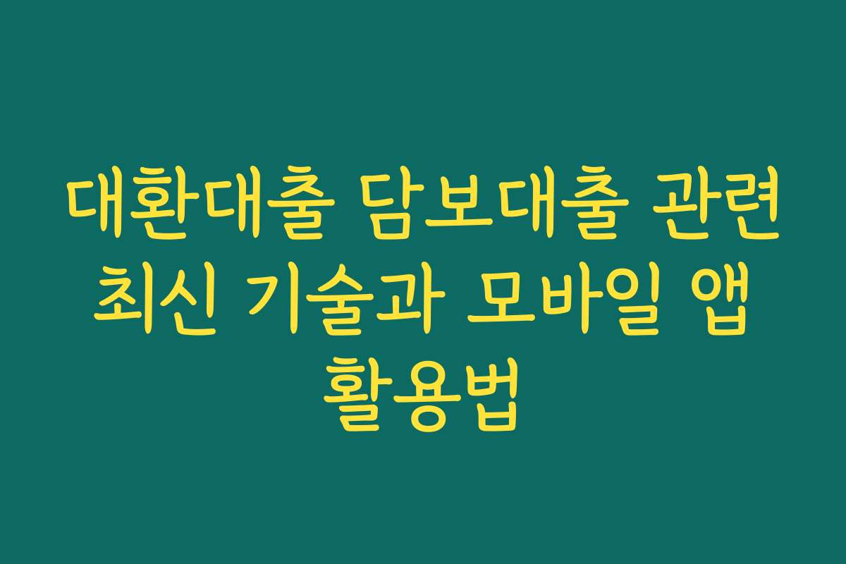 대환대출 담보대출 관련 최신 기술과 모바일 앱 활용법