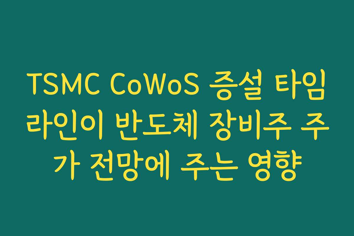 TSMC CoWoS 증설 타임라인이 반도체 장비주 주가 전망에 주는 영향
