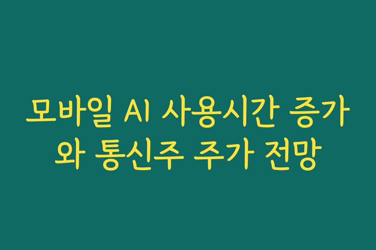모바일 AI 사용시간 증가와 통신주 주가 전망 모바일 AI 사용시간 증가와 통신주 주가 전망