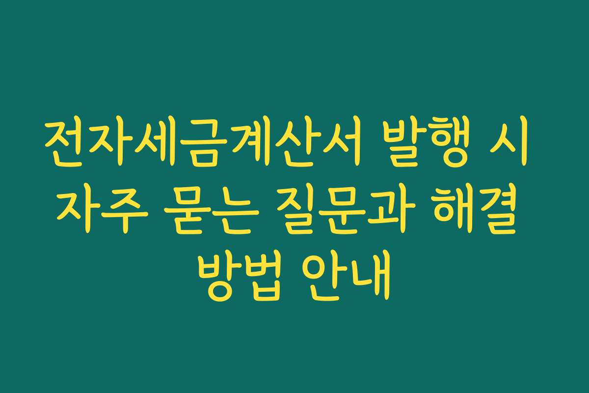 전자세금계산서 발행 시 자주 묻는 질문과 해결 방법 안내