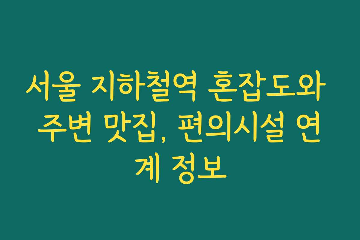 서울 지하철역 혼잡도와 주변 맛집, 편의시설 연계 정보
