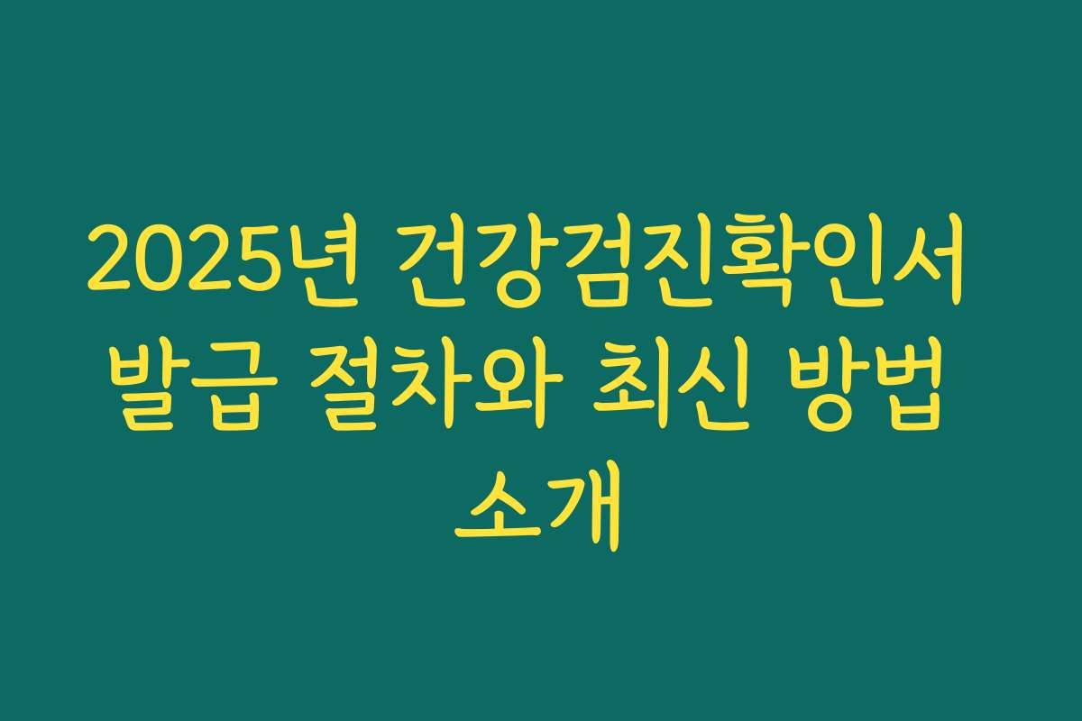 2025년 건강검진확인서 발급 절차와 최신 방법 소개