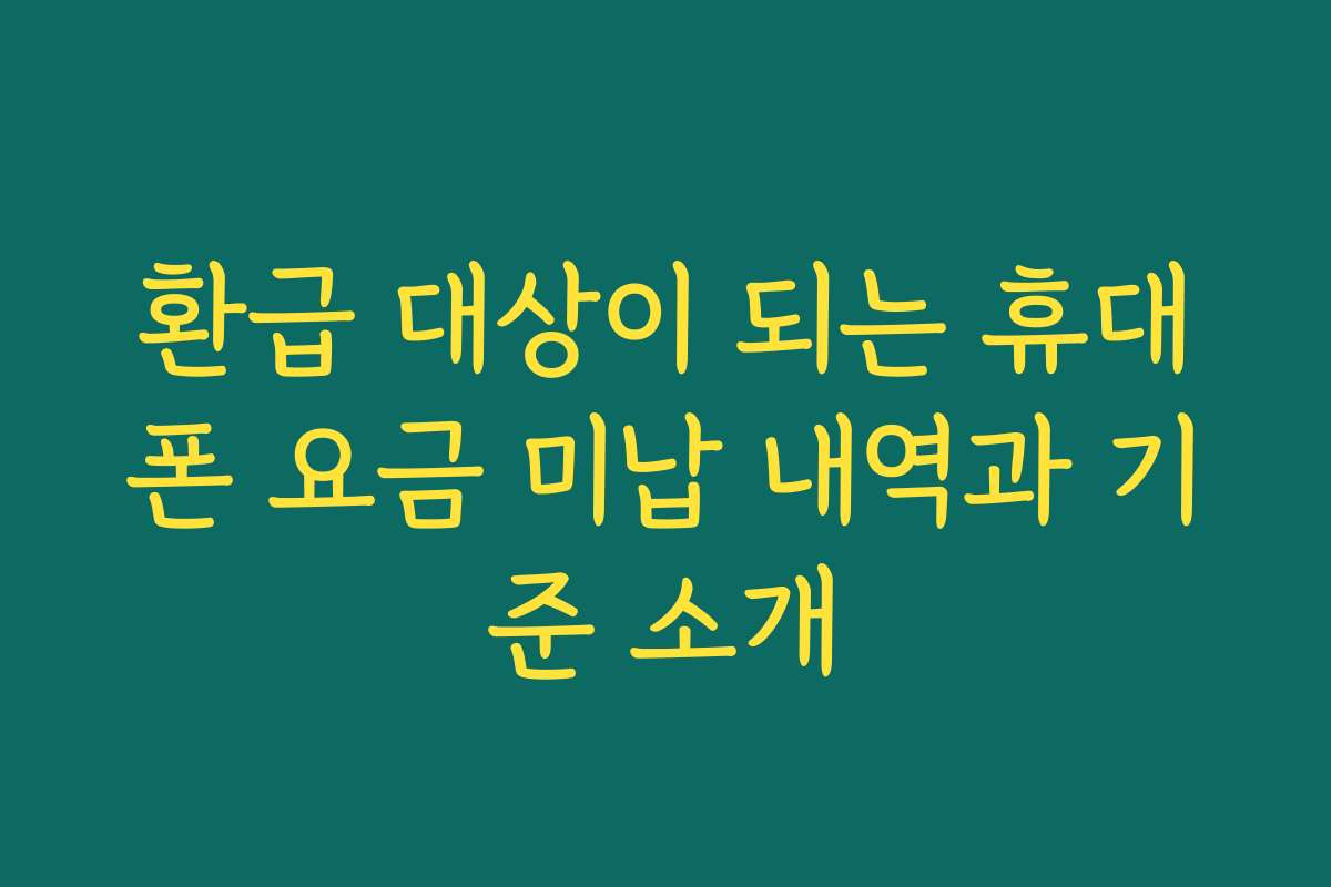 환급 대상이 되는 휴대폰 요금 미납 내역과 기준 소개