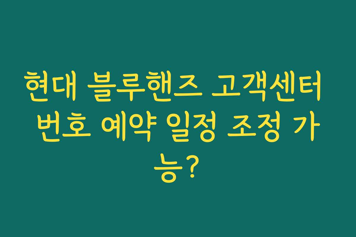 현대 블루핸즈 고객센터 번호 예약 일정 조정 가능? 현대 블루핸즈 고객센터 번호 예약 일정 조정 가능?