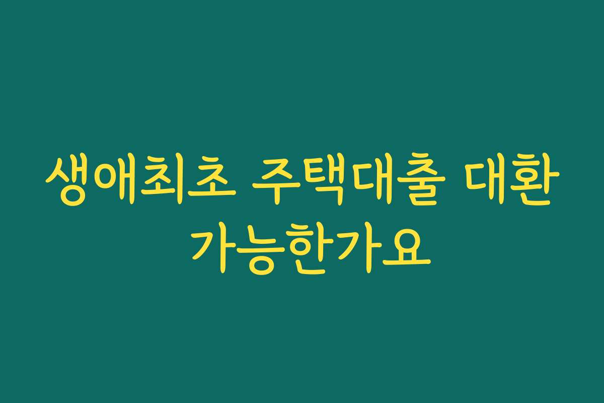 생애최초 주택대출 대환 가능한가요