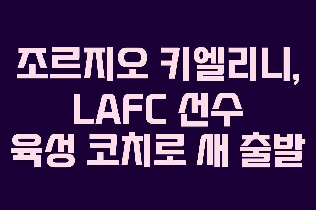 조르지오 키엘리니, LAFC 선수 육성 코치로 새 출발 조르지오 키엘리니, LAFC 선수 육성 코치로 새 출발