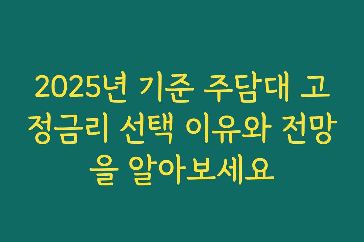 2025년 기준 주담대 고정금리 선택 이유와 전망을 알아보세요