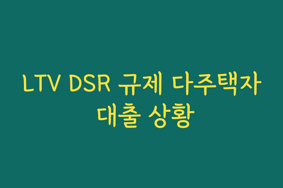 LTV DSR 규제 다주택자 대출 상황 LTV DSR 규제 다주택자 대출 상황