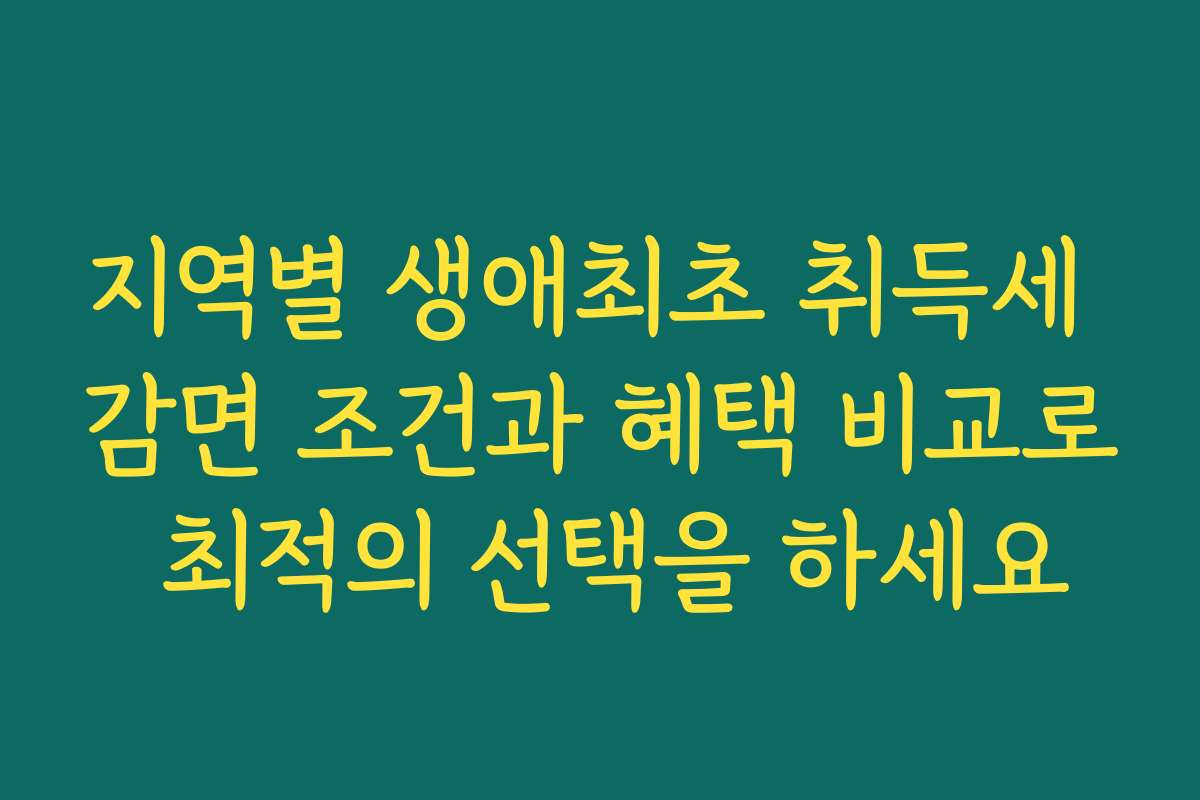 지역별 생애최초 취득세 감면 조건과 혜택 비교로 최적의 선택을 하세요