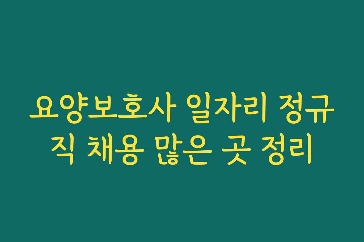 요양보호사 일자리 정규직 채용 많은 곳 정리 요양보호사 일자리 정규직 채용 많은 곳 정리