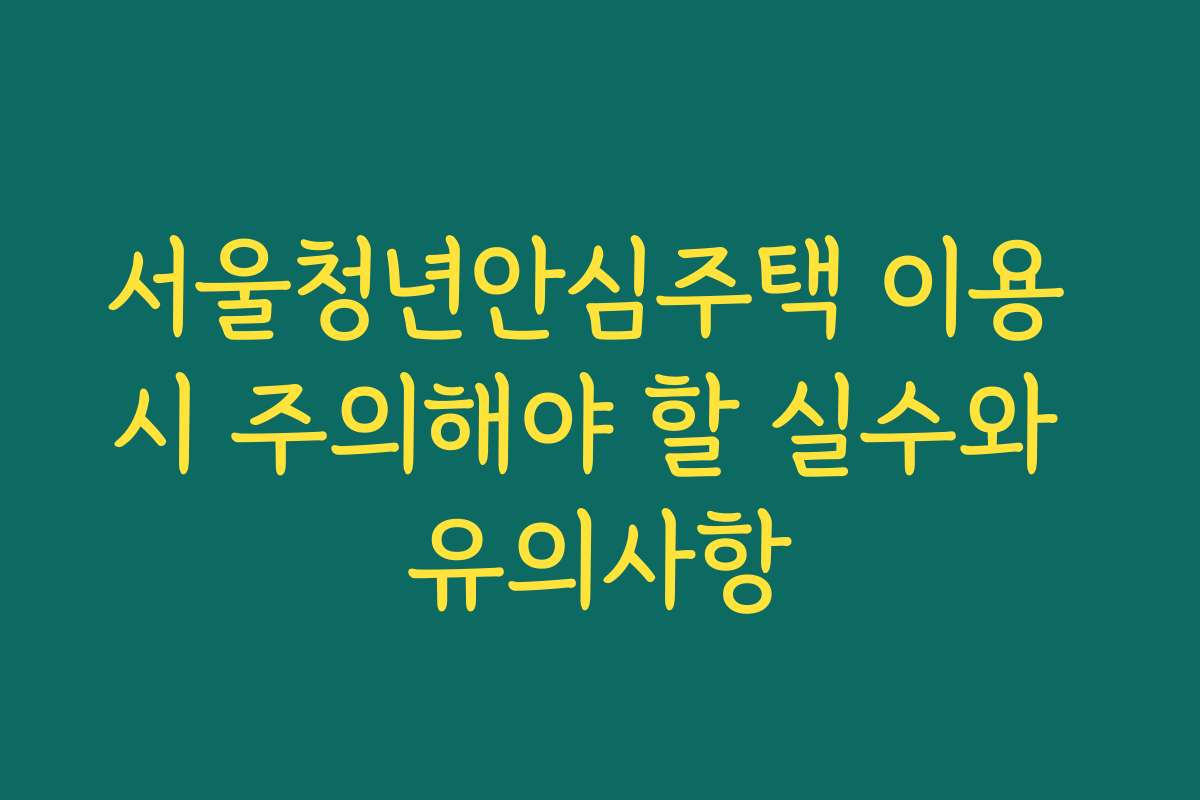 서울청년안심주택 이용 시 주의해야 할 실수와 유의사항