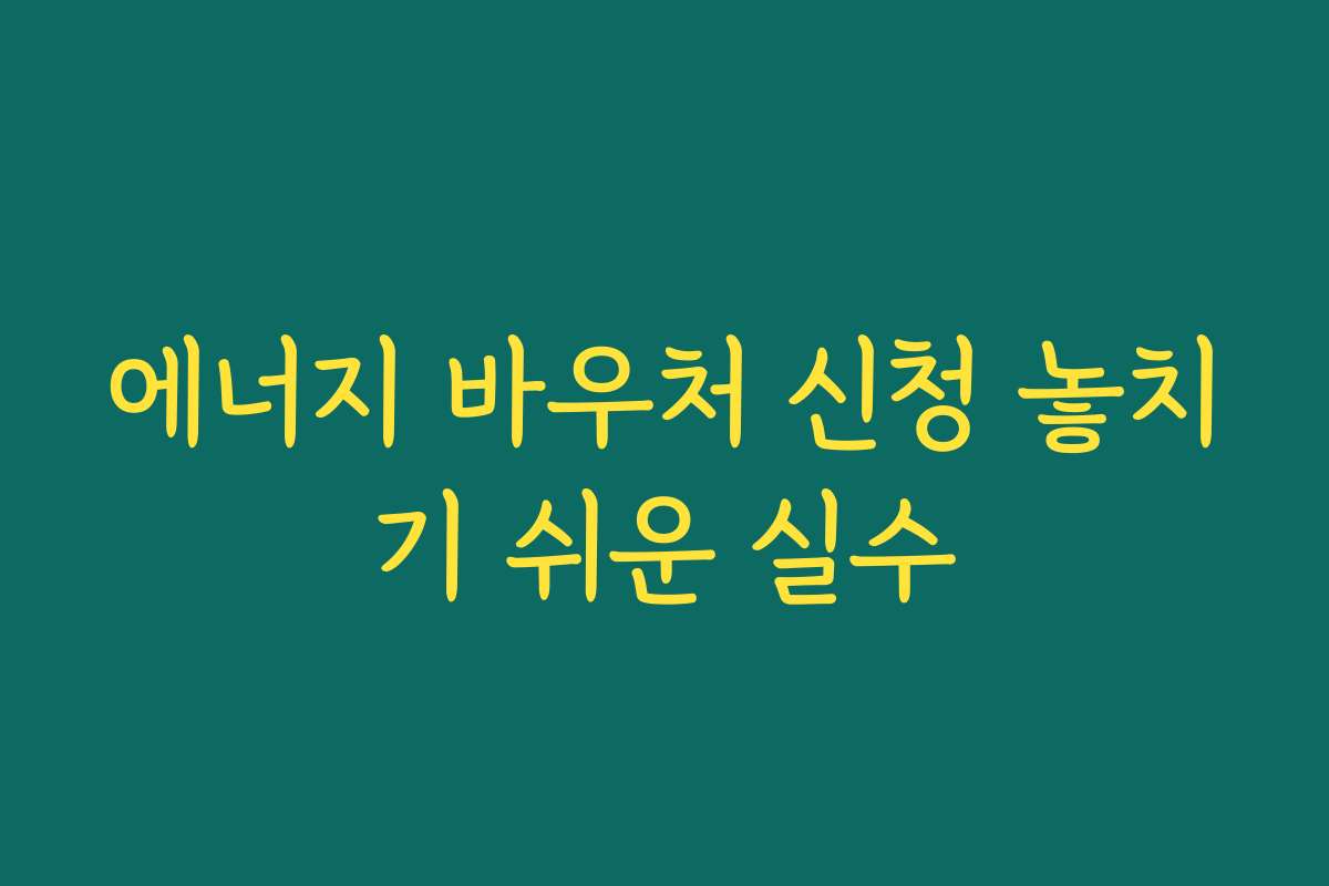 에너지 바우처 신청 놓치기 쉬운 실수